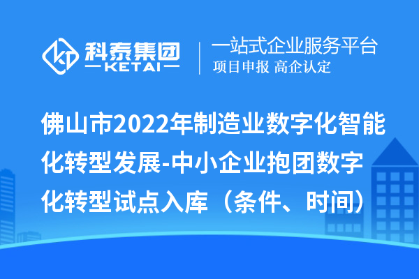 佛山市2022年制造业数字化智能化转型发展-中小企业抱团数字化转型试点入库（条件、时间）