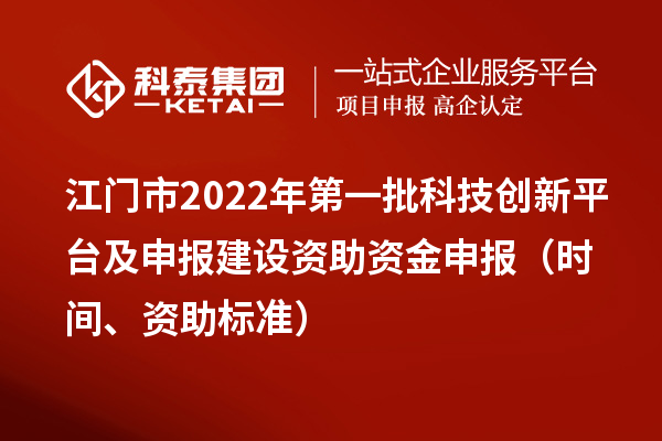 江门市2022年第一批科技创新平台及申报建设资助资金申报（时间、资助标准）