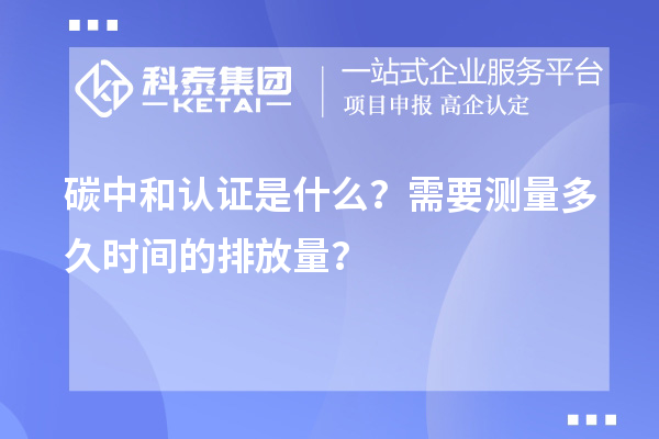 碳中和认证是什么？需要测量多久时间的排放量？