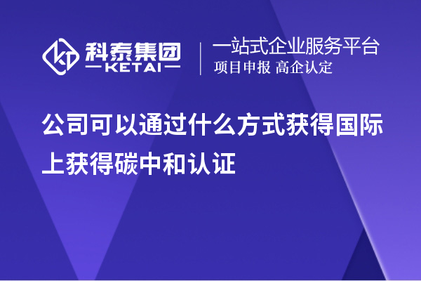 公司可以通过什么方式获得国际上获得碳中和认证