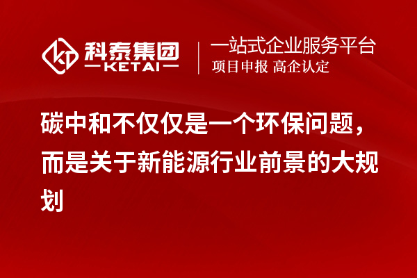 碳中和不仅仅是一个环保问题，而是关于新能源行业前景的大规划