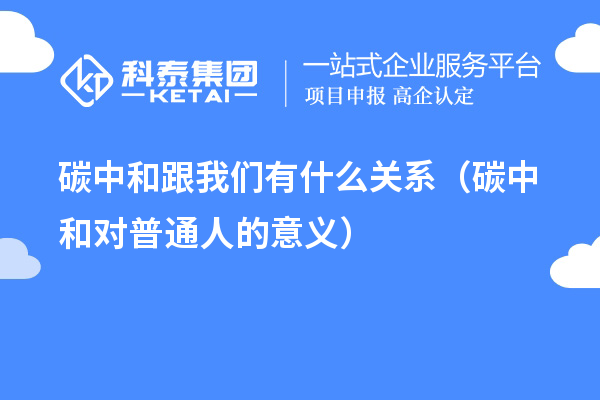 碳中和跟我们有什么关系（碳中和对普通人的意义）