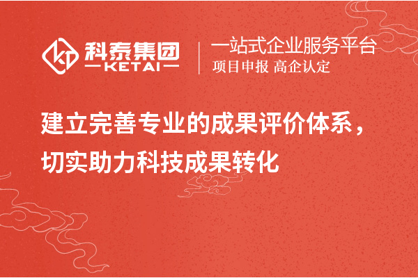 建立完善专业的成果评价体系，切实助力科技成果转化