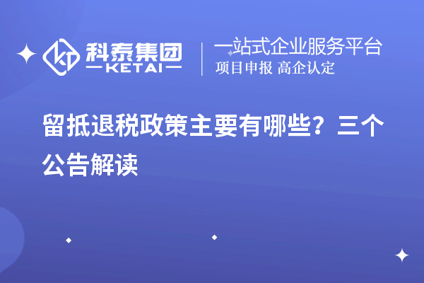 留抵退税政策主要有哪些？三个公告解读