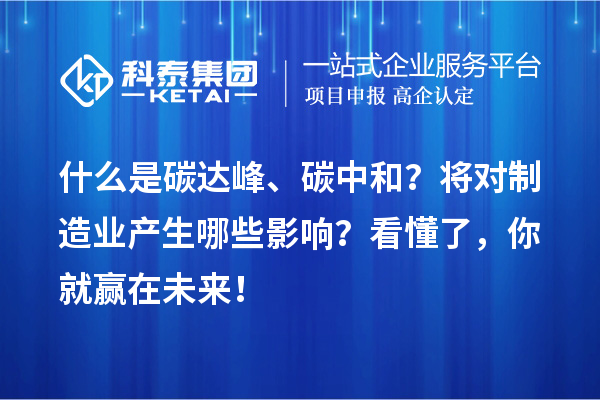 什么是碳达峰、碳中和？将对制造业产生哪些影响？看懂了，你就赢在未来！