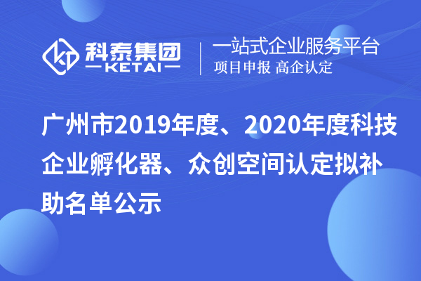 广州市2019年度、2020年度科技企业孵化器、众创空间认定拟补助名单公示