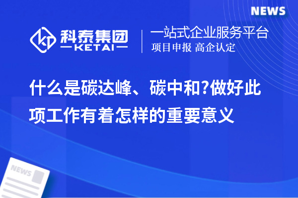 什么是碳达峰、碳中和?做好此项工作有着怎样的重要意义