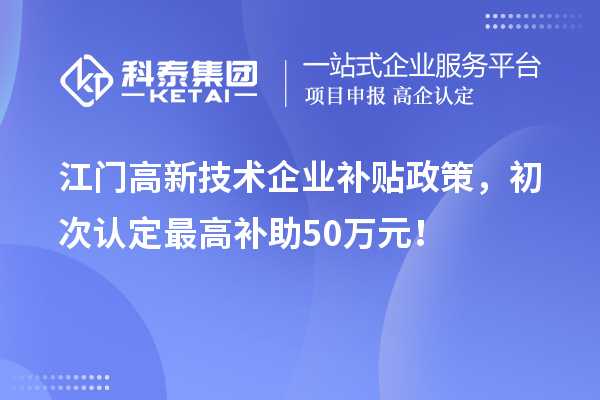 江门高新技术企业补贴政策，初次认定最高补助50万元！