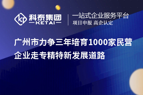 广州市力争三年培育1000家民营企业走专精特新发展道路