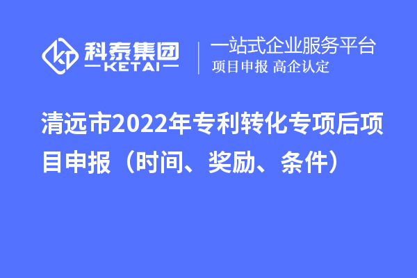 清远市2022年专利转化专项后项目申报（时间、奖励、条件）