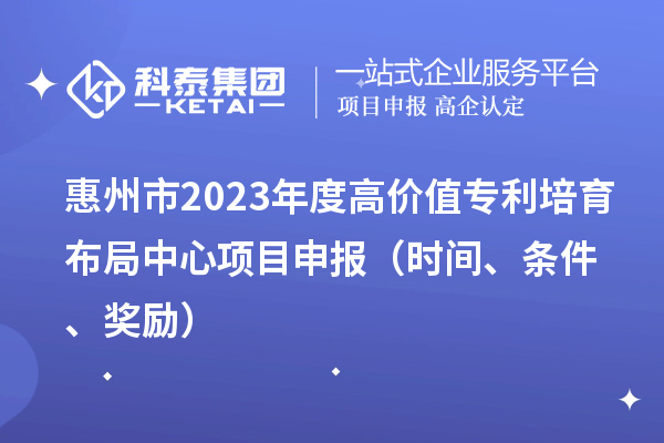 惠州市2023年度高价值专利培育布局中心<a href=//m.auto-fm.com/shenbao.html target=_blank class=infotextkey>项目申报</a>（时间、条件、奖励）