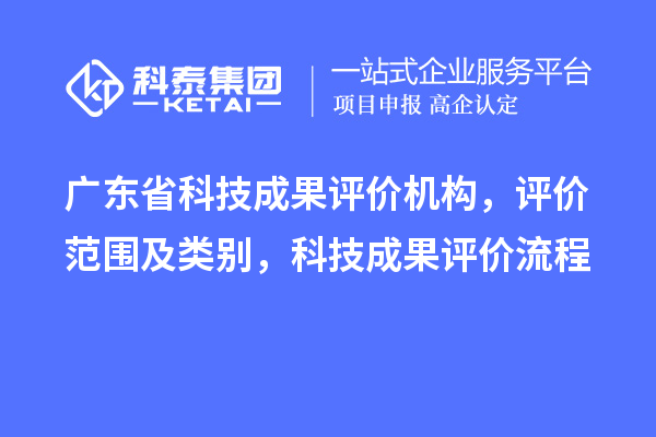 广东省科技成果评价机构，评价范围及类别，科技成果评价流程