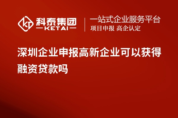 深圳企业申报高新企业可以获得融资贷款吗