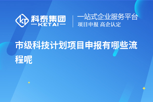 市级科技计划项目申报有哪些流程呢