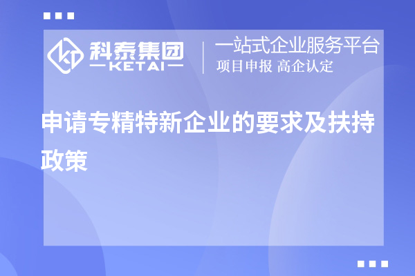 申请专精特新企业的要求及扶持政策