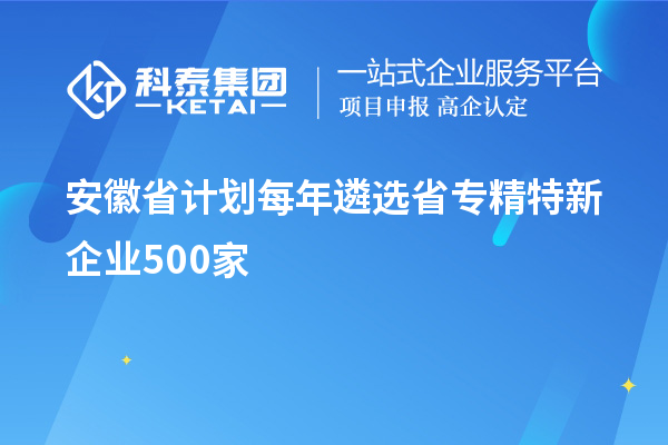 安徽省计划每年遴选省专精特新企业500家