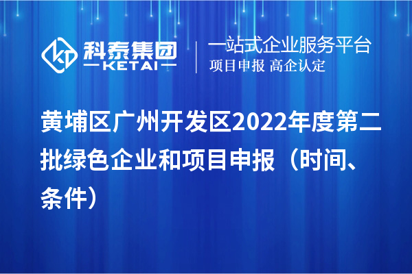 黄埔区（开发区）2022年度第二批绿色企业和<a href=//m.auto-fm.com/shenbao.html target=_blank class=infotextkey>项目申报</a>时间、条件