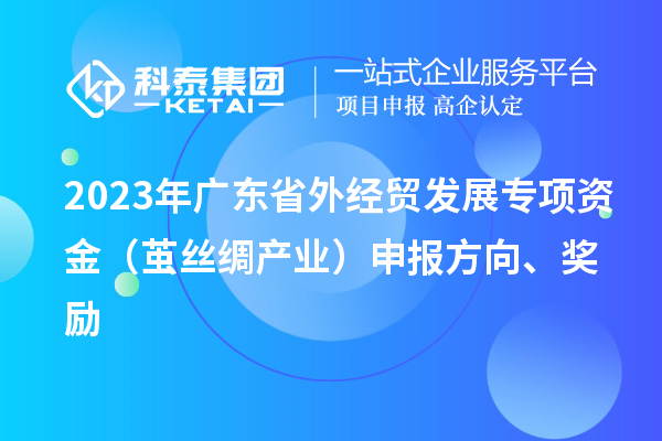 2023年广东省外经贸发展专项资金（茧丝绸产业）申报方向、奖励