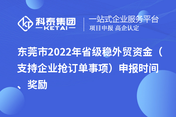 东莞市2022年省级稳外贸资金（支持企业抢订单事项）申报时间、奖励