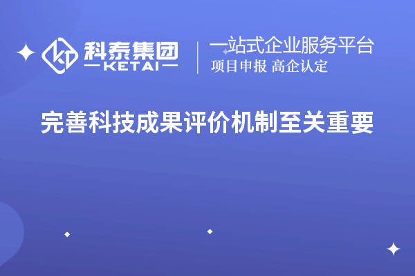 为什么说完善科技成果评价机制至关重要！