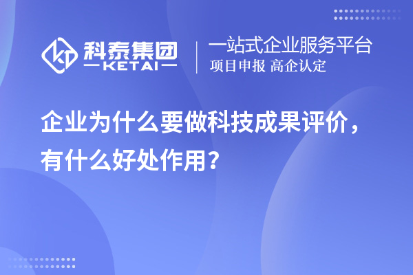 企业为什么要做科技成果评价，有什么好处作用？