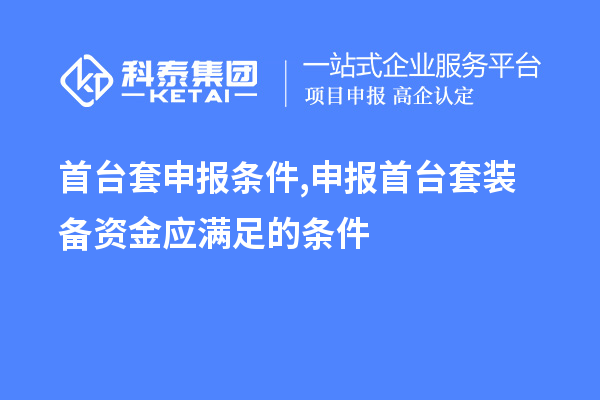 首台套申报条件,申报首台套装备资金应满足的条件