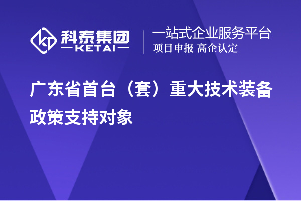 广东省首台（套）重大技术装备政策支持对象