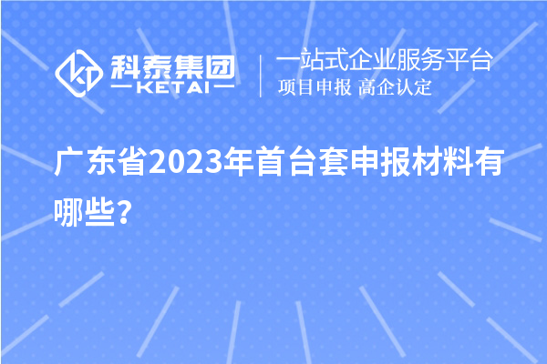 广东省2023年首台套申报材料有哪些？