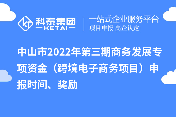 中山市2022年第三期商务发展专项资金（跨境电子商务项目）申报时间、奖励