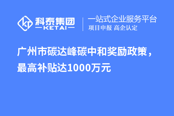 广州市碳达峰碳中和奖励政策，最高补贴达1000万元