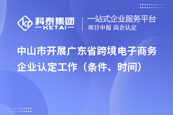 中山市开展广东省跨境电子商务企业认定工作（条件、时间）