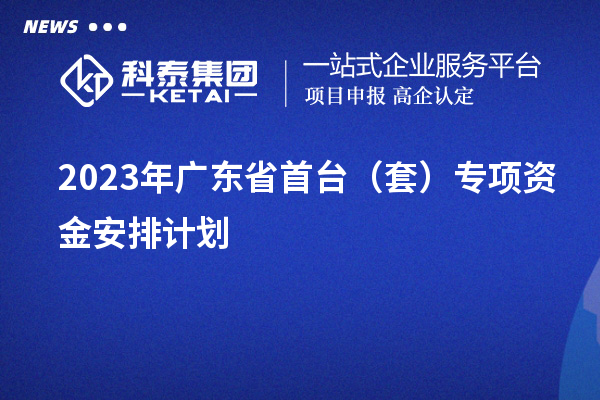 2023年广东省首台（套）专项资金安排计划