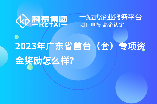 2023年广东省首台（套）专项资金奖励怎么样？