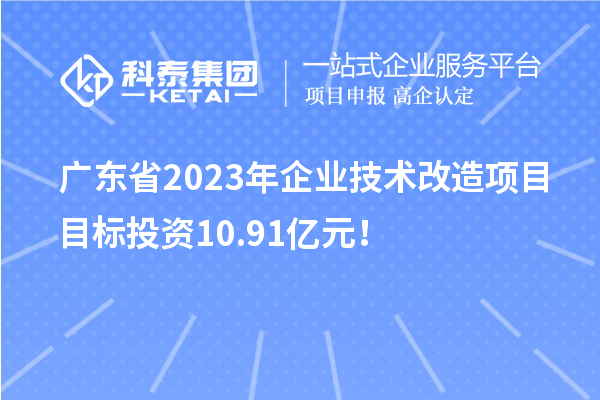 广东省2023年企业技术改造项目目标投资10.91亿元！