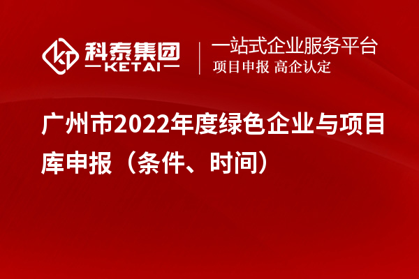 广州市2022年度绿色企业与项目库申报（条件、时间）