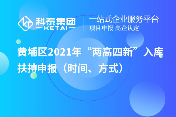 黄埔区2021年“两高四新”入库扶持申报（时间、方式）