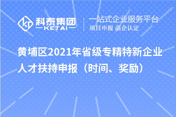 黄埔区2021年省级专精特新企业人才扶持申报（时间、奖励）