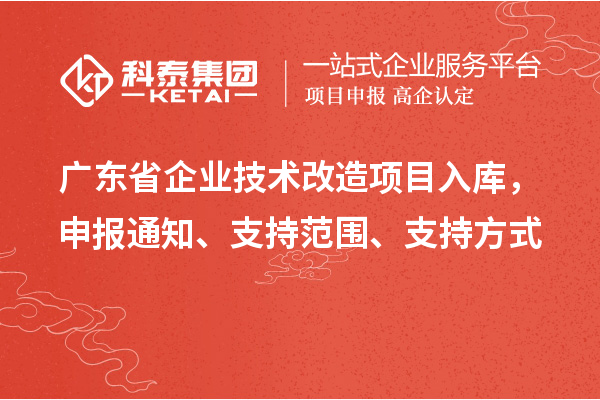 广东省企业技术改造项目入库，申报通知、支持范围、支持方式