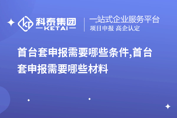 首台套申报需要哪些条件,首台套申报需要哪些材料