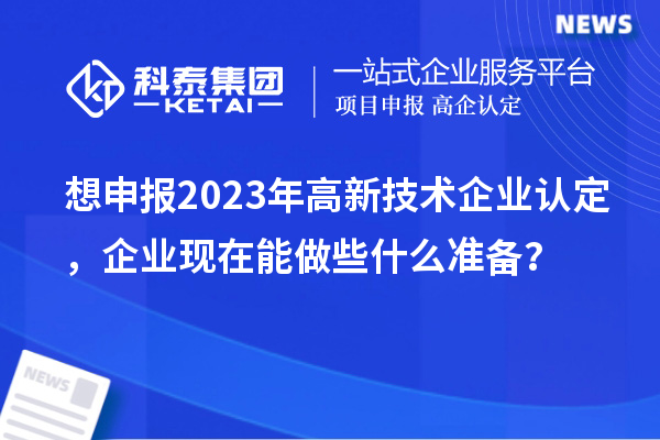 想申报2023年
，企业现在能做些什么准备？