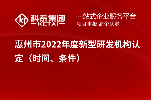 惠州市2022年度新型研发机构认定（时间、条件）