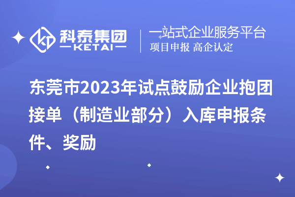 东莞市2023年试点鼓励企业抱团接单（制造业部分）入库申报条件、奖励