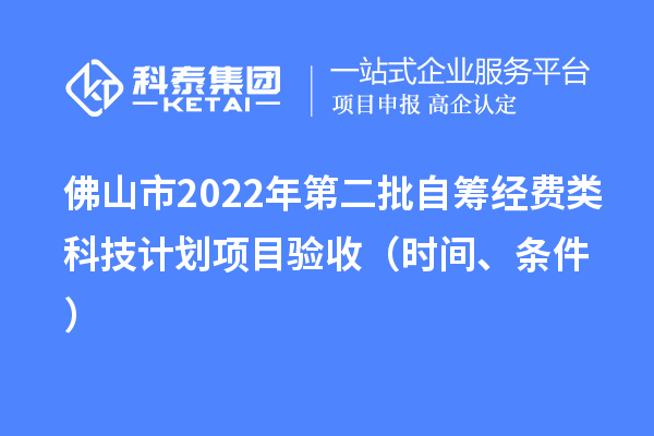 佛山市2022年第二批自筹经费类科技计划项目验收（时间、条件）