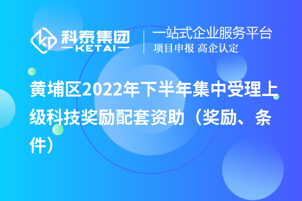 黄埔区2022年下半年集中受理上级科技奖励配套资助（奖励、条件）