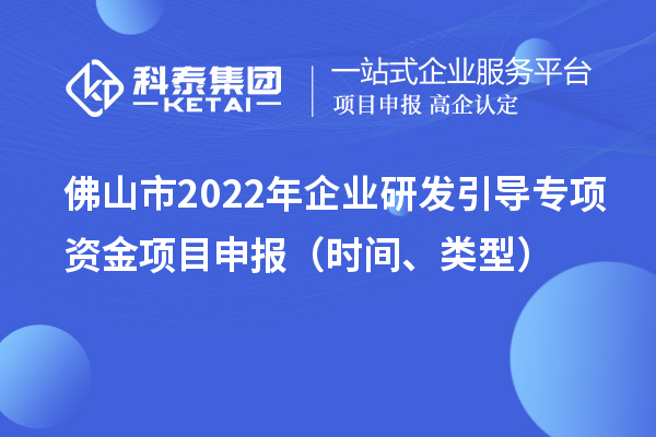 佛山市2022年企业研发引导专项资金项目申报（时间、类型）