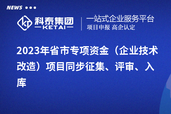 2023年省市专项资金（企业技术改造）项目同步征集、评审、入库