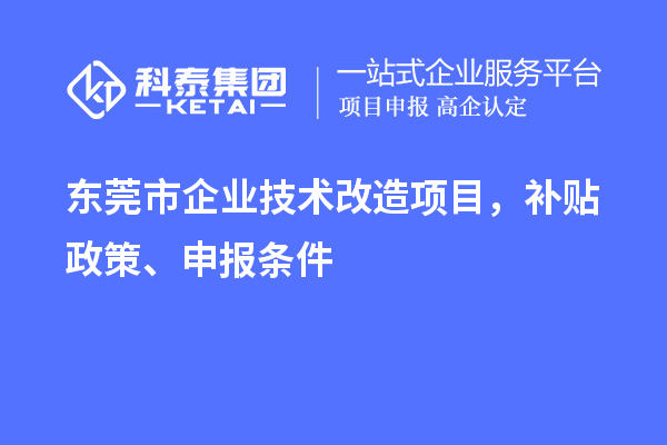 东莞市企业技术改造项目，补贴政策、申报条件