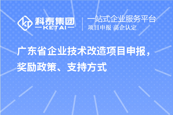 广东省企业技术改造项目申报，奖励政策、支持方式