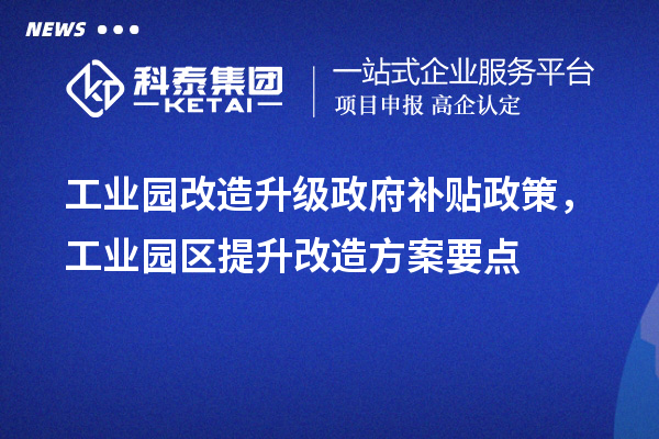 工业园改造升级政府补贴政策，工业园区提升改造方案要点