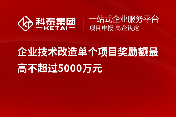 企业技术改造单个项目奖励额最高不超过5000万元